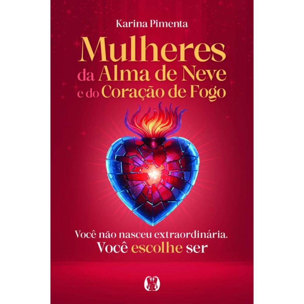 Mulheres Da Alma De Neve E Do Coração De Fogo: Você Não Nasceu Extraordinária. Você Escolhe Ser